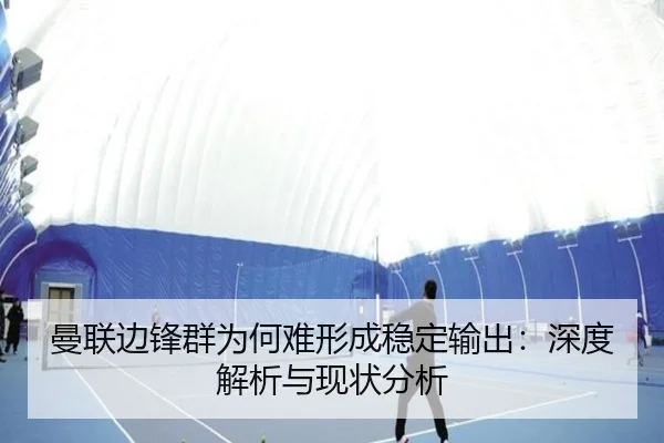 曼联边锋群为何难形成稳定输出：深度解析与现状分析